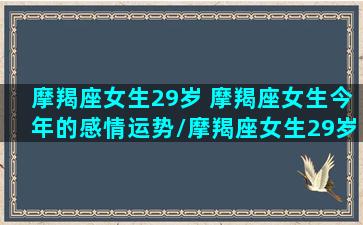 摩羯座女生29岁 摩羯座女生今年的感情运势/摩羯座女生29岁 摩羯座女生今年的感情运势-我的网站